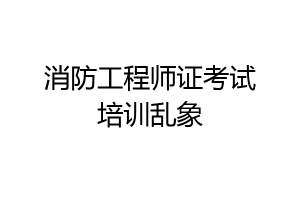 消防工程师证考试培训乱象