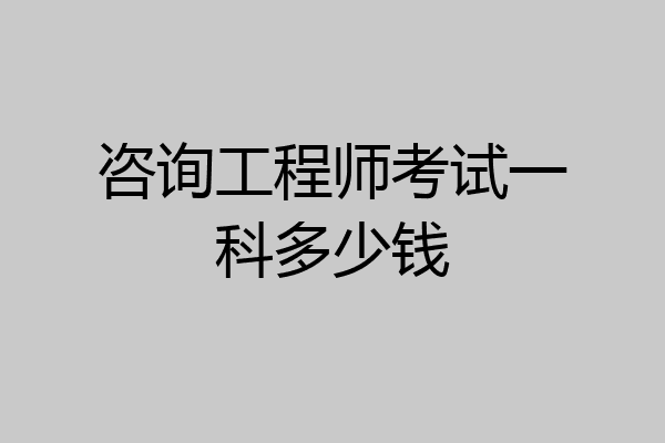 咨询工程师考试一科多少钱