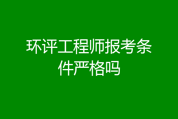 环评工程师报考条件严格吗