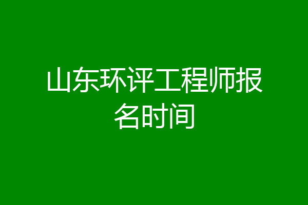 山东环评工程师报名时间