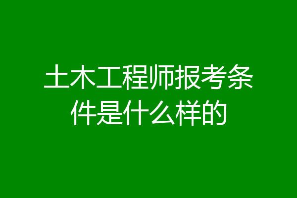 土木工程师报考条件是什么样的