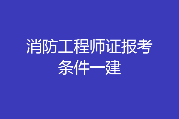 消防工程师证报考条件一建