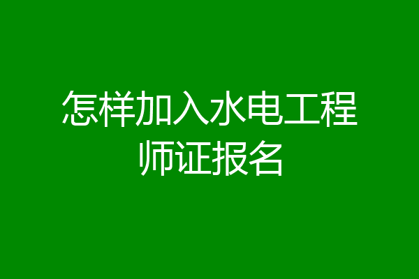怎样加入水电工程师证报名