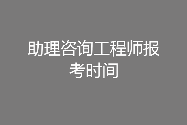 助理咨询工程师报考时间