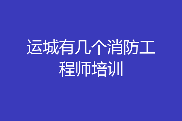运城有几个消防工程师培训
