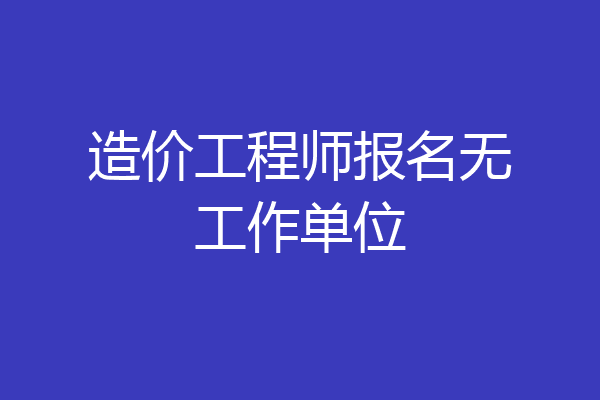 造价工程师报名无工作单位
