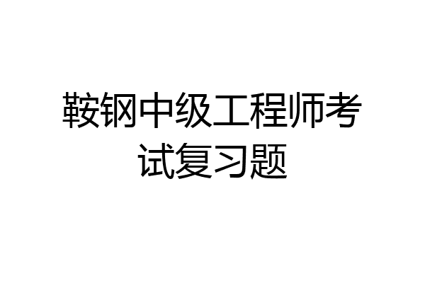 鞍钢中级工程师考试复习题