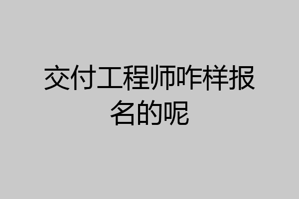 交付工程师咋样报名的呢