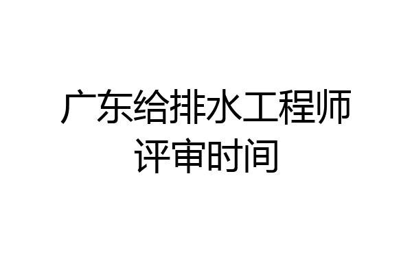 广东给排水工程师评审时间