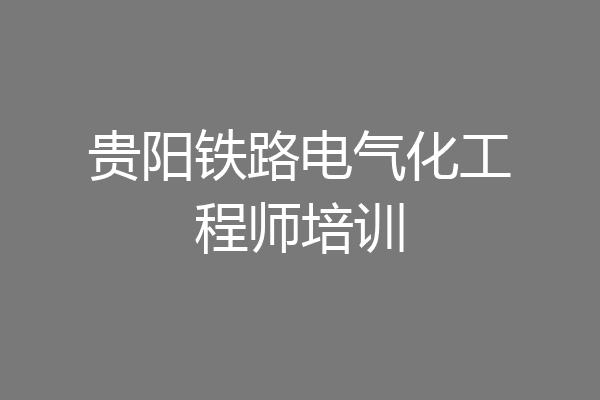 贵阳铁路电气化工程师培训