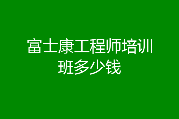 富士康工程师培训班多少钱