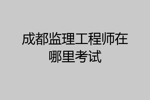 成都监理工程师在哪里考试