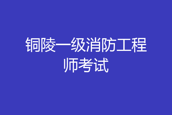 铜陵一级消防工程师考试