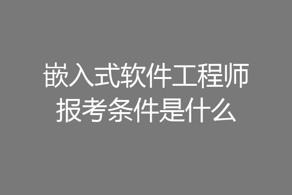 嵌入式软件工程师报考条件是什么