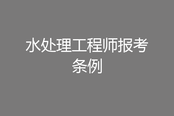 水处理工程师报考条例