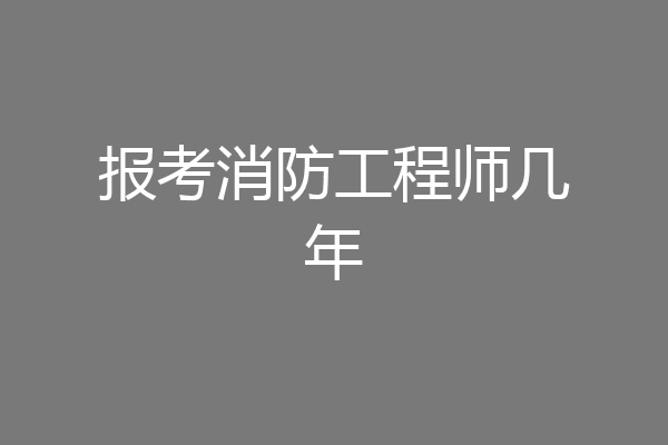 报考消防工程师几年