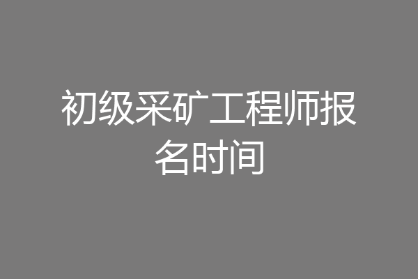 初级采矿工程师报名时间