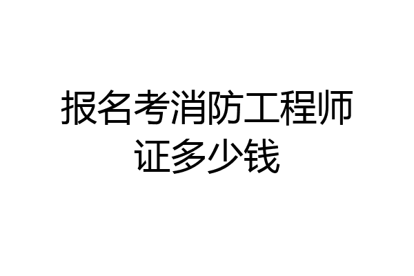 报名考消防工程师证多少钱