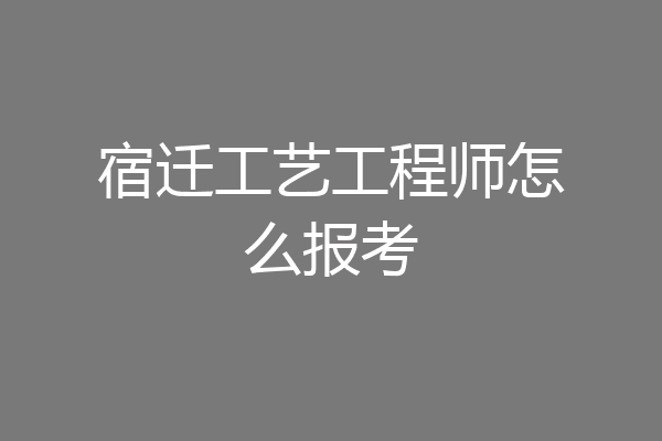 宿迁工艺工程师怎么报考