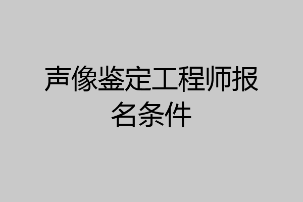声像鉴定工程师报名条件