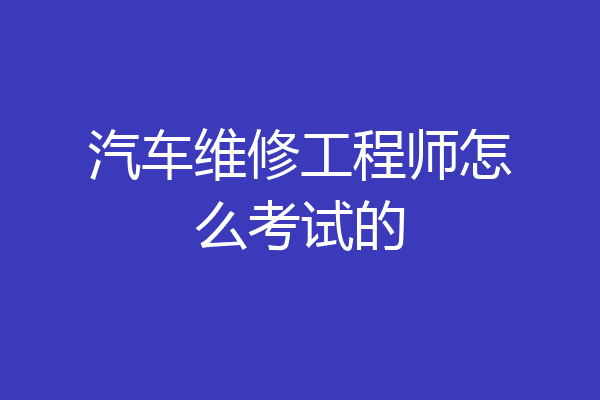 汽车维修工程师怎么考试的