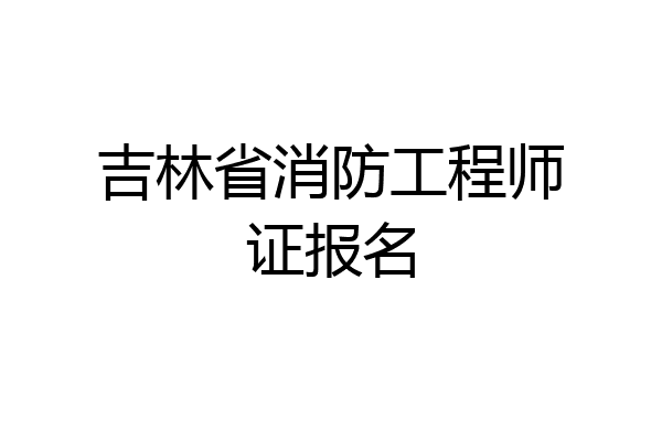 吉林省消防工程师证报名