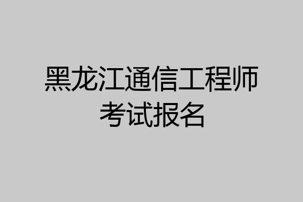 黑龙江通信工程师考试报名