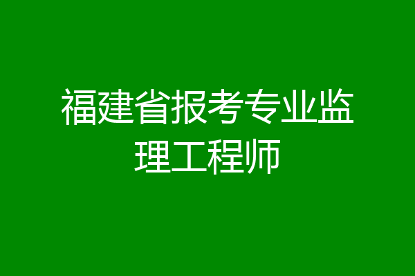 福建省报考专业监理工程师