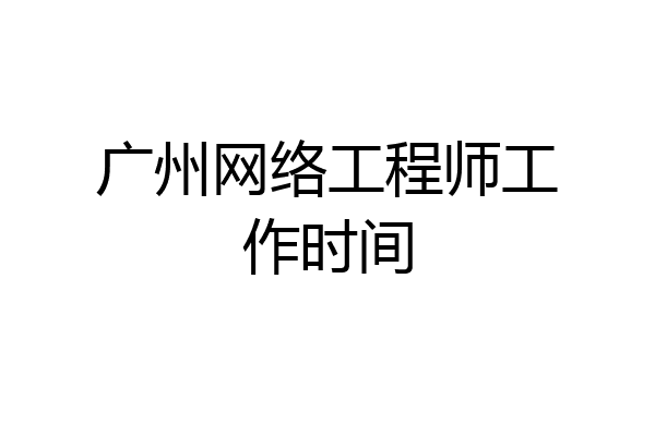广州网络工程师工作时间