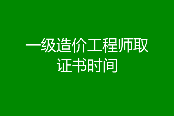 一级造价工程师取证书时间