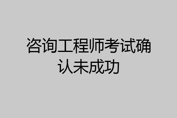 咨询工程师考试确认未成功