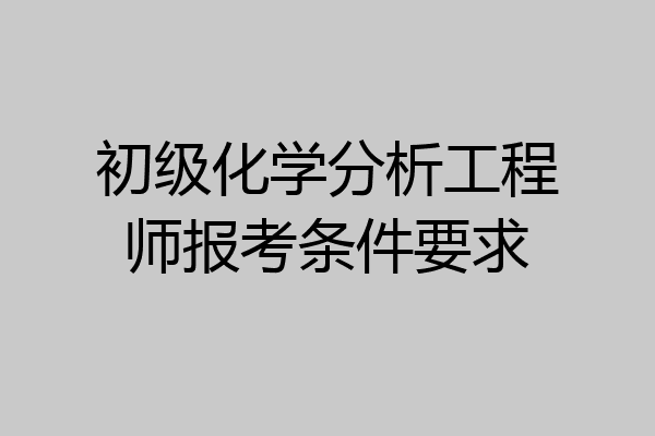 初级化学分析工程师报考条件要求