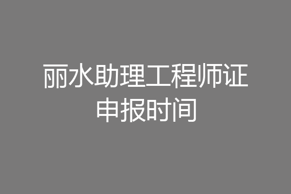 丽水助理工程师证申报时间