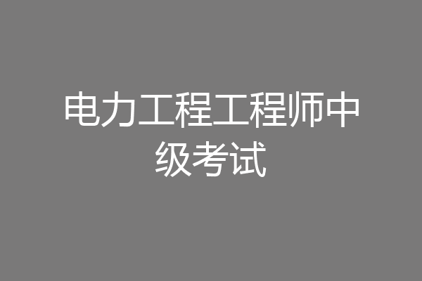 电力工程工程师中级考试