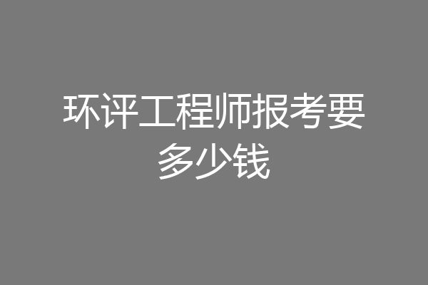 环评工程师报考要多少钱