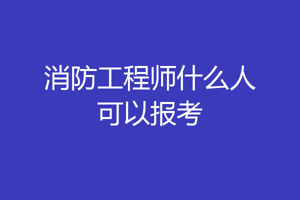 消防工程师什么人可以报考