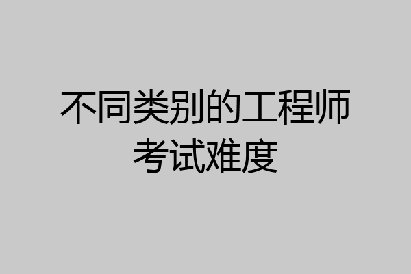 不同类别的工程师考试难度