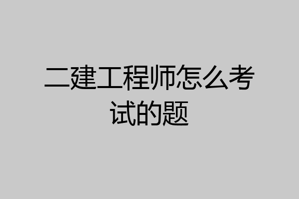 二建工程师怎么考试的题
