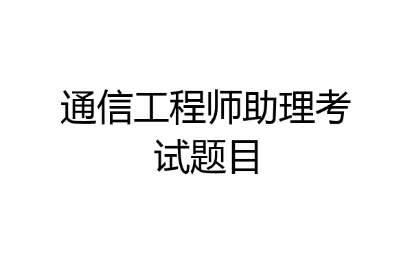 通信工程师助理考试题目