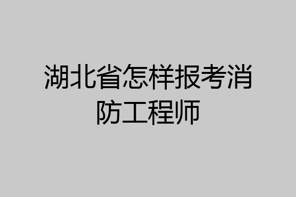 湖北省怎样报考消防工程师