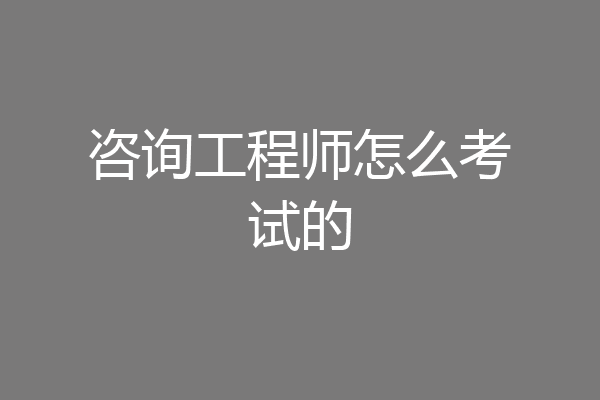咨询工程师怎么考试的