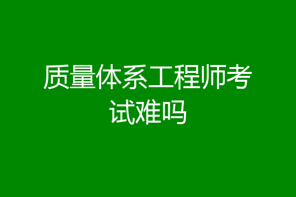 质量体系工程师考试难吗