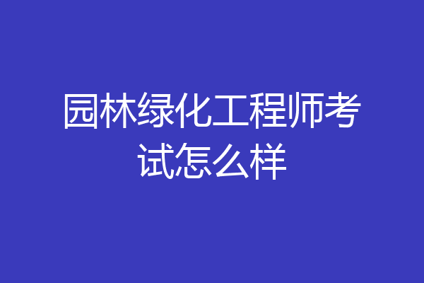 园林绿化工程师考试怎么样