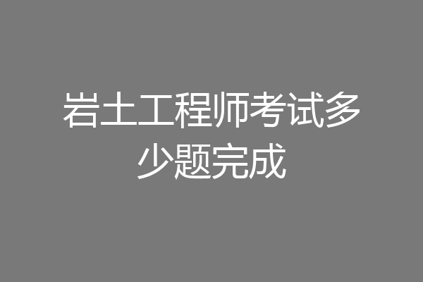 岩土工程师考试多少题完成