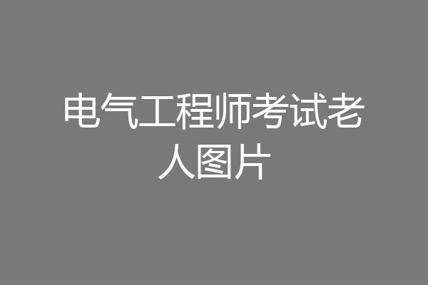电气工程师考试老人图片