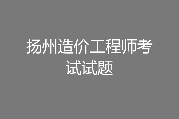 扬州造价工程师考试试题