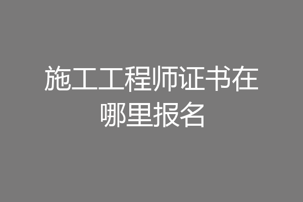 施工工程师证书在哪里报名