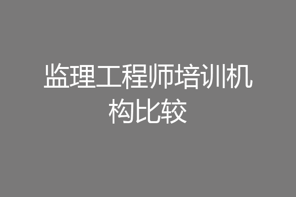 监理工程师培训机构比较
