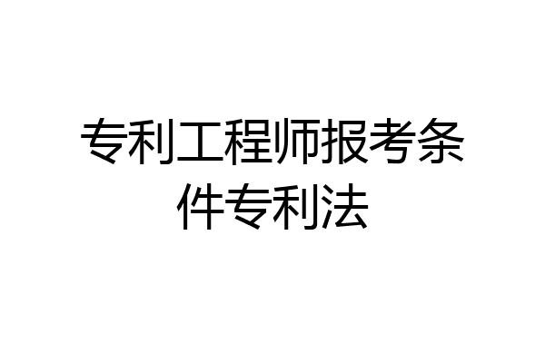 专利工程师报考条件专利法