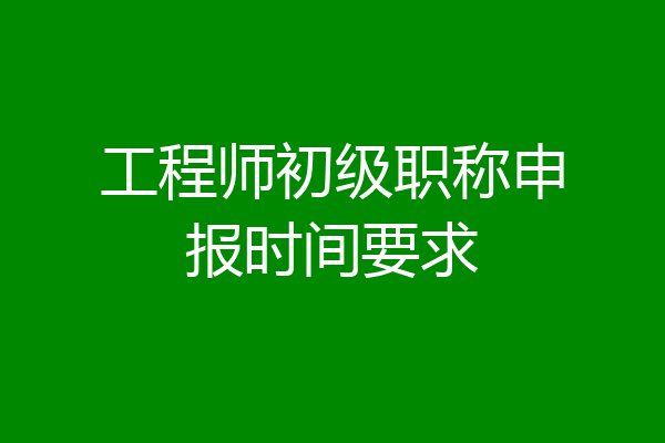工程师初级职称申报时间要求